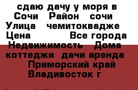 сдаю дачу у моря в Сочи › Район ­ сочи › Улица ­ чемитоквадже › Цена ­ 3 000 - Все города Недвижимость » Дома, коттеджи, дачи аренда   . Приморский край,Владивосток г.